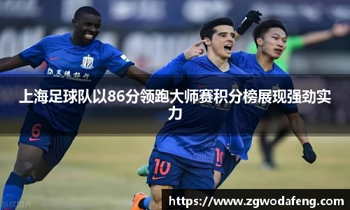 上海足球队以86分领跑大师赛积分榜展现强劲实力