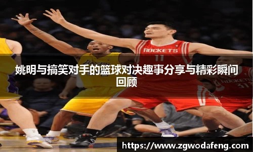 姚明与搞笑对手的篮球对决趣事分享与精彩瞬间回顾