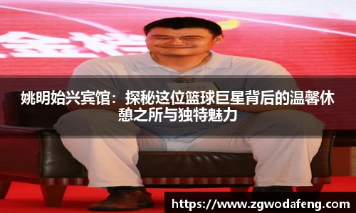 姚明始兴宾馆：探秘这位篮球巨星背后的温馨休憩之所与独特魅力